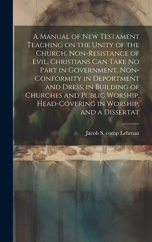 Couverture_A Manual of New Testament Teaching on the Unity of the Church, Non-resistance of Evil, Christians can Take no Part in Government, Non-conformity in Deportment and Dress, in Building of Churches and Public Worship, Head-covering in Worship, and a Dissertat