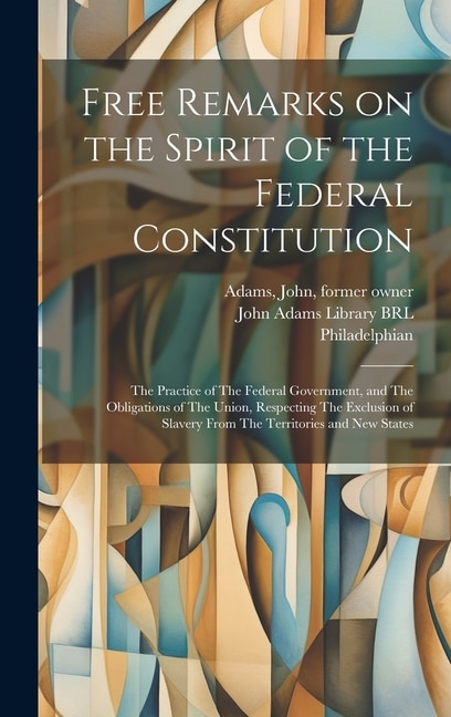 Free Remarks on the Spirit of the Federal Constitution: The Practice of The Federal Government, and The Obligations of The Union, Respecting The Exclusion of Slavery From The Territories and new States