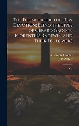 The Founders of the new Devotion; Being the Lives of Gerard Groote, Florentius Radewin and Their Followers: V.3