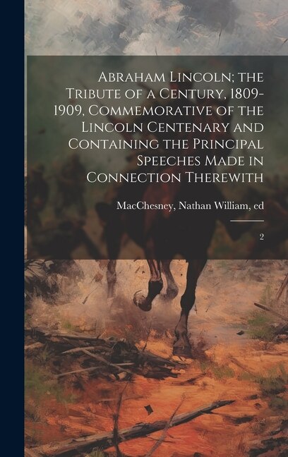 Front cover_Abraham Lincoln; the Tribute of a Century, 1809-1909, Commemorative of the Lincoln Centenary and Containing the Principal Speeches Made in Connection Therewith