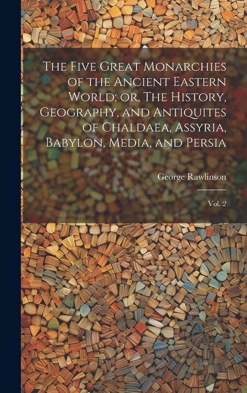 Front cover_The Five Great Monarchies of the Ancient Eastern World; or, The History, Geography, and Antiquites of Chaldaea, Assyria, Babylon, Media, and Persia