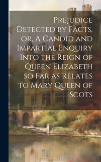 Front cover_Prejudice Detected by Facts, or, A Candid and Impartial Enquiry Into the Reign of Queen Elizabeth so far as Relates to Mary Queen of Scots