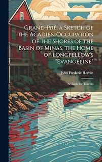 Front cover_Grand-Pré, a Sketch of the Acadien Occupation of the Shores of the Basin of Minas, the Home of Longfellow's Evangeline; a Guide for Tourists
