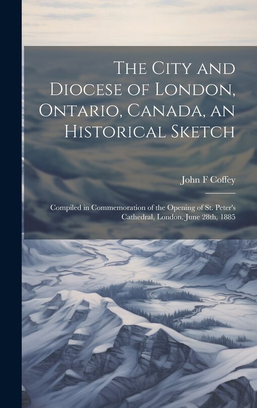 Front cover_The City and Diocese of London, Ontario, Canada, an Historical Sketch; Compiled in Commemoration of the Opening of St. Peter's Cathedral, London, June 28th, 1885