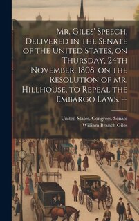 Front cover_Mr. Giles' Speech, Delivered in the Senate of the United States, on Thursday, 24th November, 1808, on the Resolution of Mr. Hillhouse, to Repeal the Embargo Laws. --