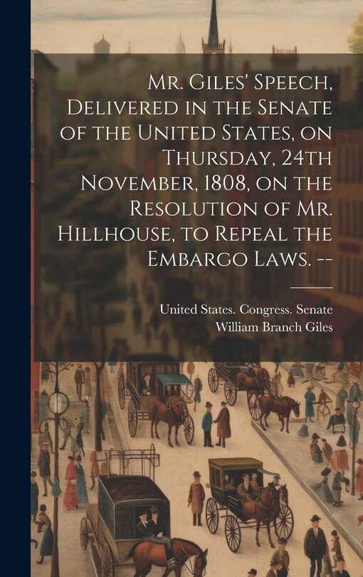 Front cover_Mr. Giles' Speech, Delivered in the Senate of the United States, on Thursday, 24th November, 1808, on the Resolution of Mr. Hillhouse, to Repeal the Embargo Laws. --
