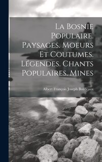 Couverture_La Bosnie populaire. Paysages. Moeurs et coutumes. Légendes. Chants populaires. Mines