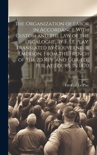 Front cover_The Organization of Labor in Accordance With Custom and the law of the Decalogue. By F. Le Play. Translated by Gouverneur Emerson. From the French of the 2d rev. and cor. ed., pub. at Tours, in 1870