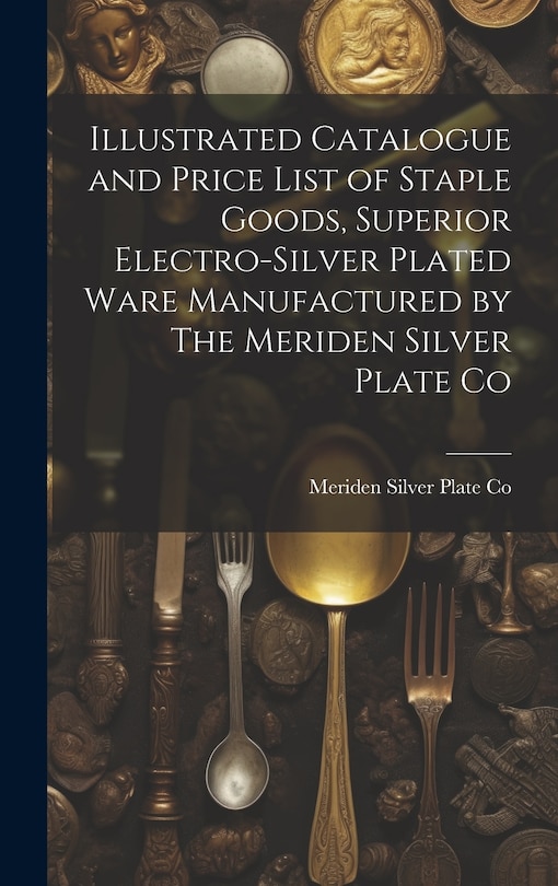 Front cover_Illustrated Catalogue and Price List of Staple Goods, Superior Electro-silver Plated Ware Manufactured by The Meriden Silver Plate Co