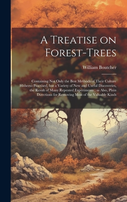 A Treatise on Forest-trees: Containing not Only the Best Methods of Their Culture Hitherto Practised, but a Variety of new and Useful Discoveries, the Result of Many Repeated Experiments; as Also, Plain Directions for Removing Most of the Valuable Kinds