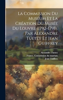 Front cover_La Commission du muséum et la création du Musée du Louvre (1792-1793). Par Alexandre Tuetey et Jean Guiffrey