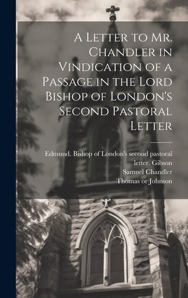 A Letter to Mr. Chandler in Vindication of a Passage in the Lord Bishop of London's Second Pastoral Letter