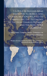 Couverture_U.S. Role in Iranian Arms Transfers to Bosnia and Croatia; Motions Related to Compelling the Testimony of the Hon. Charles Redman and the Hon. Peter Galbraith ...