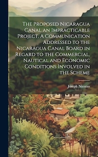 Front cover_The Proposed Nicaragua Canal an Impracticable Project. A Communication Addressed to the Nicaragua Canal Board in Regard to the Commercial, Nautical and Economic Conditions Involved in the Scheme