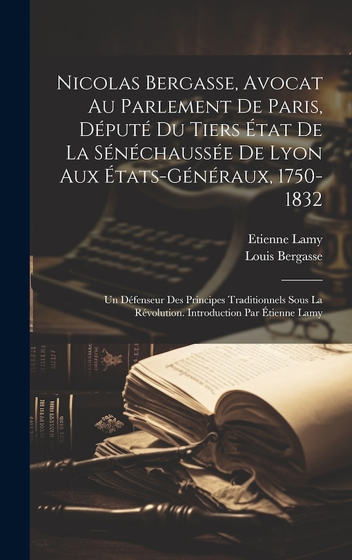 Couverture_Nicolas Bergasse, avocat au Parlement de Paris, député du Tiers État de la Sénéchaussée de Lyon aux États-Généraux, 1750-1832; Un défenseur des principes traditionnels sous la révolution. Introduction par Étienne Lamy