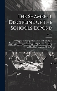 Front cover_The Shameful Discipline of the Schools Expos'd; or Whipping an Improper Punishment for Youth, by an Enemy to the Infamous Practice of Flogging; but a Friend to a Mild and Generous Treatment of Young Gentlemen at School, as Most Likely to Answer all the Va