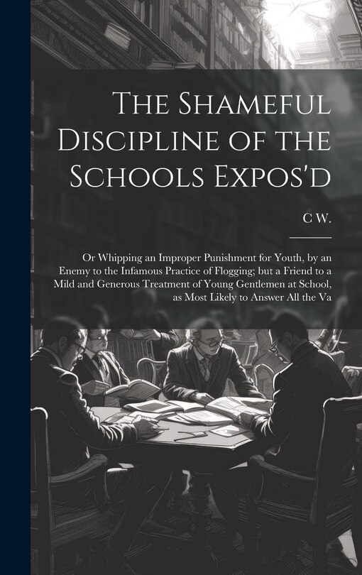 Front cover_The Shameful Discipline of the Schools Expos'd; or Whipping an Improper Punishment for Youth, by an Enemy to the Infamous Practice of Flogging; but a Friend to a Mild and Generous Treatment of Young Gentlemen at School, as Most Likely to Answer all the Va