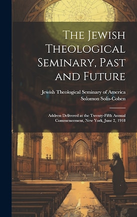 The Jewish Theological Seminary, Past and Future; Address Delivered at the Twenty-fifth Annual Commencement, New York, June 2, 1918