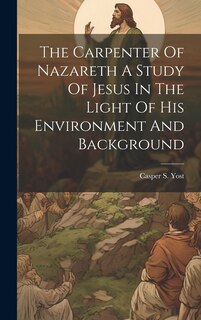 Front cover_The Carpenter Of Nazareth A Study Of Jesus In The Light Of His Environment And Background