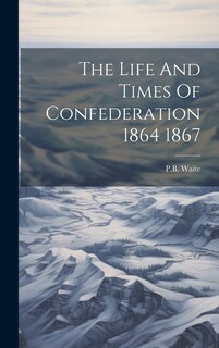 Couverture_The Life And Times Of Confederation 1864 1867