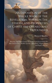 Front cover_An Exposition of The Whole Book of The Revelation. Wherein The Visions and Prophecies of Christ are Opened and Expounded; Shewing The Great Conquests of our Lord Jesus Christ for his Church Over all his and her Adversaries, Pagan, Arian and Papal; and The