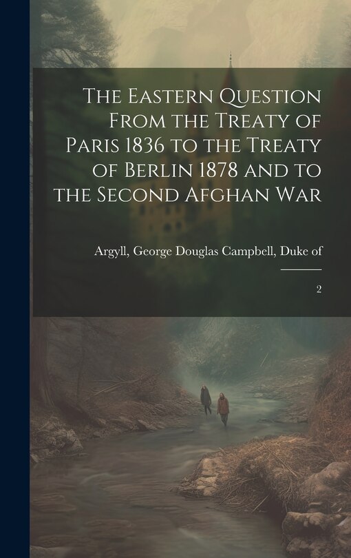 Couverture_The Eastern Question From the Treaty of Paris 1836 to the Treaty of Berlin 1878 and to the Second Afghan War