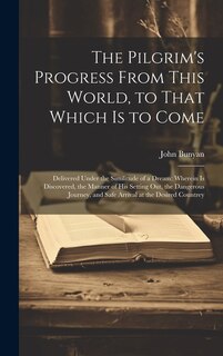 The Pilgrim's Progress From This World, to That Which is to Come: Delivered Under the Similitude of a Dream; Wherein is Discovered, the Manner of his Setting out, the Dangerous Journey, and Safe Arrival at the Desired Countrey