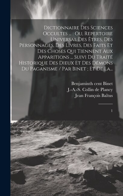 Dictionnaire des sciences occultes ...: ou, Repertoire universal des êtres, des personnages, des livres, des faits et des choses qui tiennent aux apparitions ... suivi du Traité historique des dieux et des démons du paganisme / par Binet; et de La...: 1