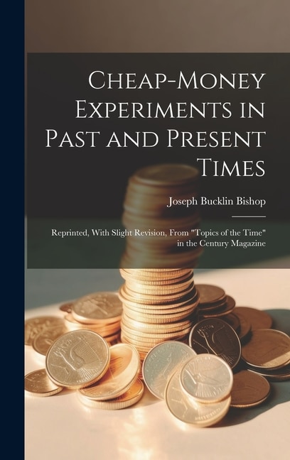 Cheap-money Experiments in Past and Present Times; Reprinted, With Slight Revision, From Topics of the Time in the Century Magazine