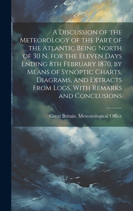 Couverture_A Discussion of the Meteorology of the Part of the Atlantic Being North of 30 N. for the Eleven Days Ending 8th February 1870, by Means of Synoptic Charts, Diagrams, and Extracts From Logs, With Remarks and Conclusions