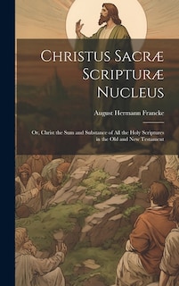 Christus Sacræ Scripturæ Nucleus: Or, Christ the sum and Substance of all the Holy Scriptures in the Old and New Testament