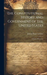 Front cover_The Constitutional History and Government of the United States; a Series of Lectures