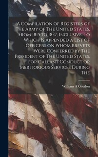 Couverture_A Compilation of Registers of The Army of The United States, From 1815 to 1837, Inclusive. To Which is Appended a List of Officers on Whom Brevets Were Conferred by The President of The United States, for Gallant Conduct or Meritorious Services During The