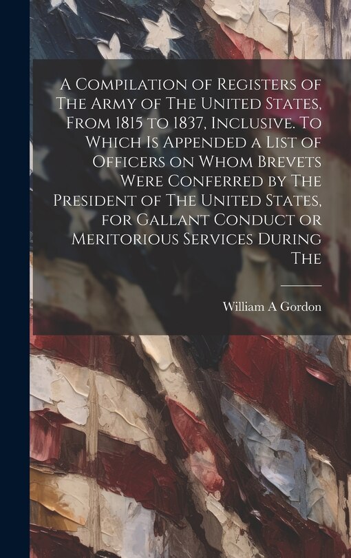 Couverture_A Compilation of Registers of The Army of The United States, From 1815 to 1837, Inclusive. To Which is Appended a List of Officers on Whom Brevets Were Conferred by The President of The United States, for Gallant Conduct or Meritorious Services During The