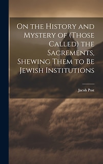 On the History and Mystery of (those Called) the Sacrements, Shewing Them to be Jewish Institutions