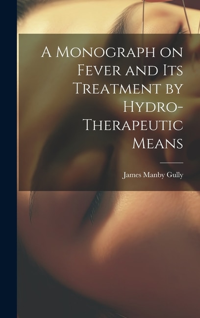 A Monograph on Fever and Its Treatment by Hydro-Therapeutic Means