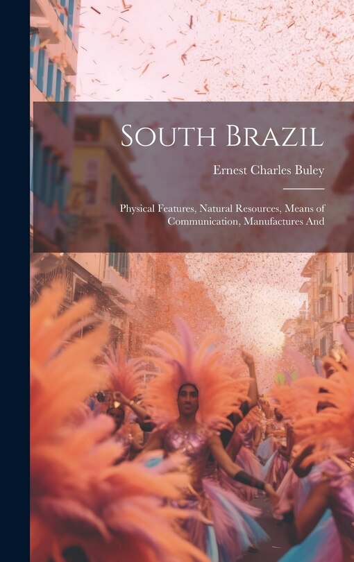 Couverture_South Brazil; Physical Features, Natural Resources, Means of Communication, Manufactures And
