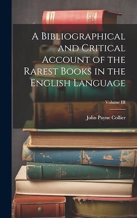 A Bibliographical and Critical Account of the Rarest Books in the English Language; Volume III