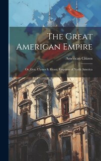 The Great American Empire: Or, Gen. Ulysses S. Grant, Emperor of North America