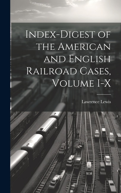 Index-Digest of the American and English Railroad Cases, Volume I-X