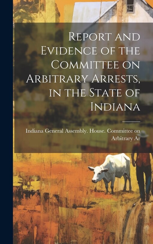 Front cover_Report and Evidence of the Committee on Arbitrary Arrests, in the State of Indiana