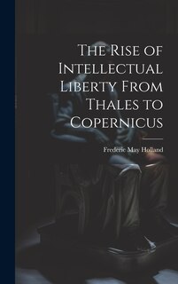 Front cover_The Rise of Intellectual Liberty From Thales to Copernicus