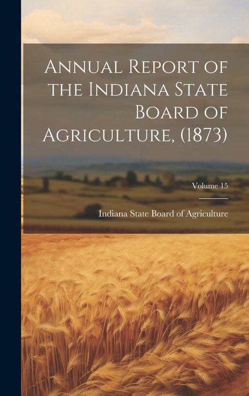Front cover_Annual Report of the Indiana State Board of Agriculture, (1873); Volume 15