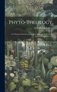 Phyto-theology: Or, Botanical Sketches, Intended to Illustrate the Works of God in the Structure, Fu