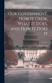 Couverture_Our Government, How It Grew, What It Does, and How It Does It