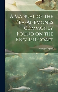 A Manual of the Sea-Anemones Commonly Found on the English Coast