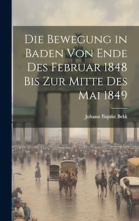 Front cover_Die Bewegung in Baden von Ende des Februar 1848 bis zur Mitte des Mai 1849