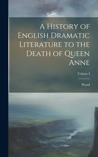 Front cover_A History of English Dramatic Literature to the Death of Queen Anne; Volume I