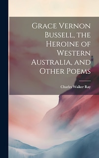 Front cover_Grace Vernon Bussell, the Heroine of Western Australia, and Other Poems
