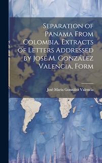 Front cover_Separation of Panama From Colombia. Extracts of Letters Addressed by José M. González Valencia, Form